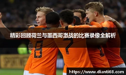 精彩回顾荷兰与墨西哥激战的比赛录像全解析